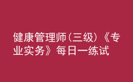 健康管理师(三级)《专业实务》每日一练试题12月21日