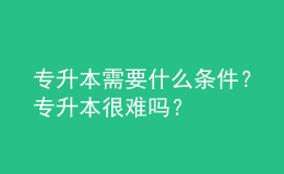 专升本需要什么条件？专升本很难吗？ 