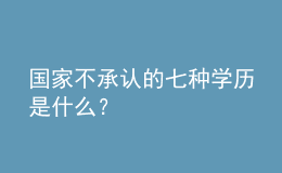 国家不承认的七种学历是什么？ 