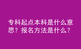 专科起点本科是什么意思？报名方法是什么？