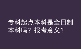 专科起点本科是全日制本科吗？报考意义？