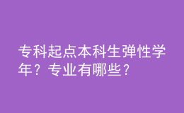 专科起点本科生弹性学年？专业有哪些？