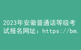 2023年安徽普通话等级考试报名网址：https://bm.cltt.org