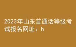 2023年山东普通话等级考试报名网址：https://bm.cltt.org