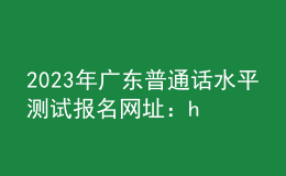 2023年广东普通话水平测试报名网址：https://bm.cltt.org