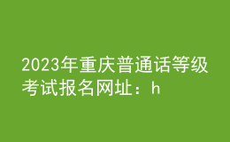 2023年重庆普通话等级考试报名网址：https://bm.cltt.org