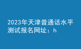 2023年天津普通话水平测试报名网址：https://bm.cltt.org