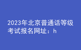 2023年北京普通话等级考试报名网址：https://bm.cltt.org