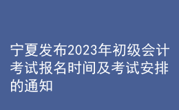 宁夏发布2023年初级会计考试报名时间及考试安排的通知