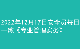 2022年12月17日安全员每日一练《专业管理实务》