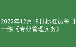 2022年12月18日标准员每日一练《专业管理实务》