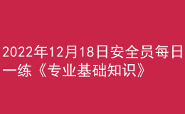 2022年12月18日安全员每日一练《专业基础知识》