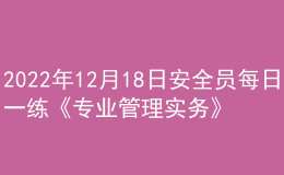 2022年12月18日安全员每日一练《专业管理实务》