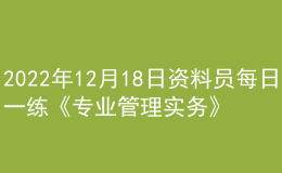 2022年12月18日资料员每日一练《专业管理实务》