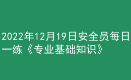 2022年12月19日安全员每日一练《专业基础知识》