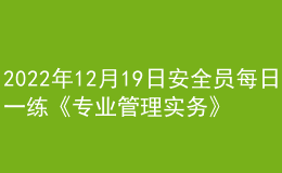 2022年12月19日安全员每日一练《专业管理实务》