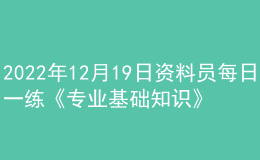 2022年12月19日资料员每日一练《专业基础知识》