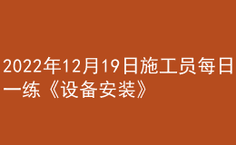 2022年12月19日施工员每日一练《设备安装》