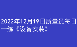 2022年12月19日质量员每日一练《设备安装》