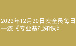 2022年12月20日安全员每日一练《专业基础知识》