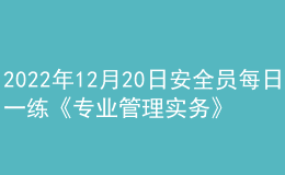 2022年12月20日安全员每日一练《专业管理实务》