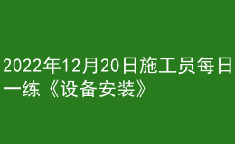 2022年12月20日施工员每日一练《设备安装》