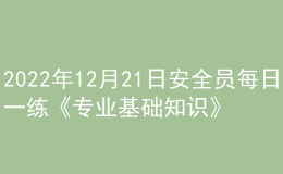 2022年12月21日安全员每日一练《专业基础知识》