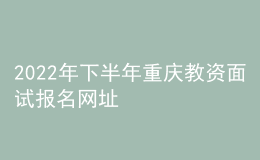 2022年下半年重庆教资面试报名网址