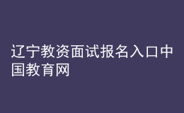 辽宁教资面试报名入口中国教育网