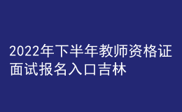 2022年下半年教师资格证面试报名入口吉林