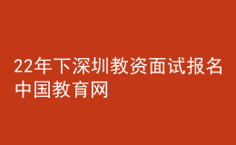 22年下深圳教资面试报名中国教育网
