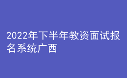 2022年下半年教资面试报名系统广西