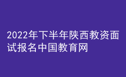 2022年下半年陕西教资面试报名中国教育网