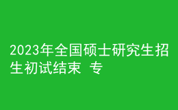 2023年全国硕士研究生招生初试结束 专硕报考人数超六成