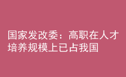 国家发改委：高职在人才培养规模上已占我国普通高等教育的“半壁江山”