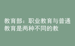 教育部：职业教育与普通教育是两种不同的教育类型，二者不是平行更不是对立的