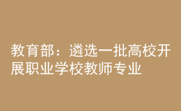 教育部：遴选一批高校开展职业学校教师专业学位研究生定向培养