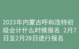 2023年内蒙古呼和浩特初级会计什么时候报名 2月7日至2月28日进行报名