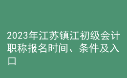 2023年江苏镇江初级会计职称报名时间、条件及入口