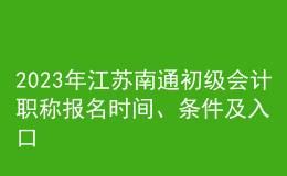 2023年江苏南通初级会计职称报名时间、条件及入口