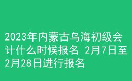 2023年内蒙古乌海初级会计什么时候报名 2月7日至2月28日进行报名