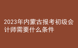 2023年内蒙古报考初级会计师需要什么条件