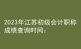 2023年江苏初级会计职称成绩查询时间：6月16日前