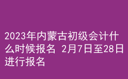 2023年内蒙古初级会计什么时候报名 2月7日至28日进行报名