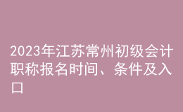 2023年江苏常州初级会计职称报名时间、条件及入口