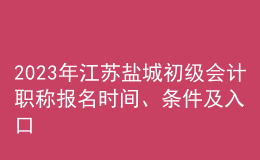 2023年江苏盐城初级会计职称报名时间、条件及入口