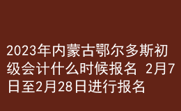 2023年内蒙古鄂尔多斯初级会计什么时候报名 2月7日至2月28日进行报名
