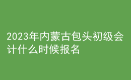 2023年内蒙古包头初级会计什么时候报名 2月7日至2月28日进行报名