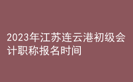 2023年江苏连云港初级会计职称报名时间、条件及入口