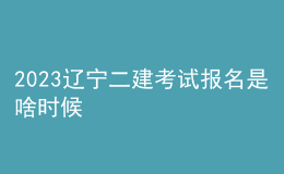 2023辽宁二建考试报名是啥时候
